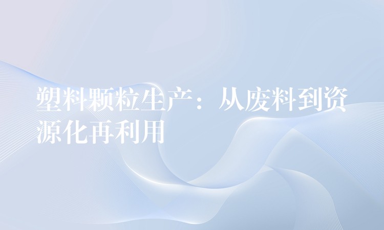 塑料颗粒生产：从废料到资源化再利用