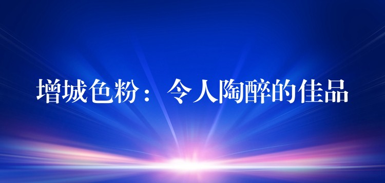 增城色粉：令人陶醉的佳品