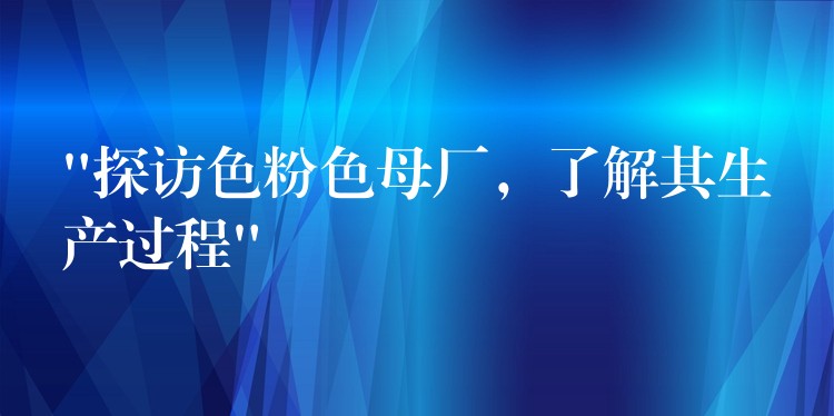 “探访色粉色母厂，了解其生产过程”