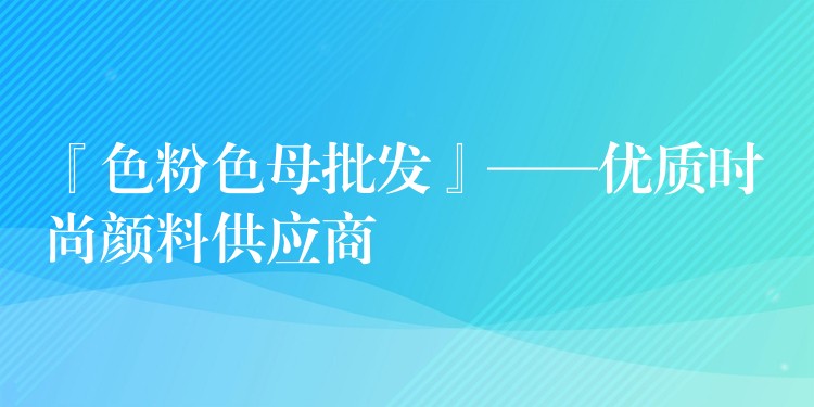 『色粉色母批发』——优质时尚颜料供应商