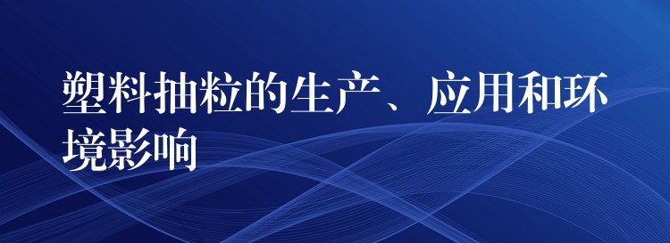 塑料抽粒的生产、应用和环境影响