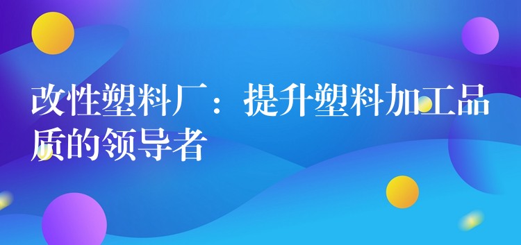 改性塑料厂：提升塑料加工品质的领导者