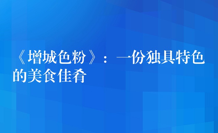 《增城色粉》：一份独具特色的美食佳肴