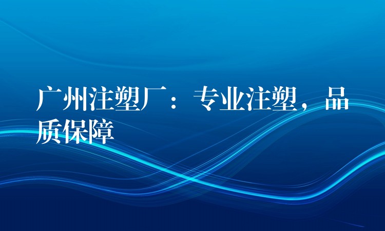 广州注塑厂：专业注塑，品质保障