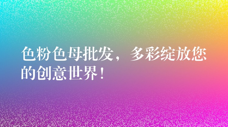 色粉色母批发，多彩绽放您的创意世界！