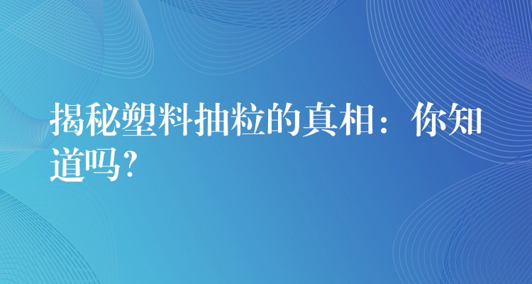 揭秘塑料抽粒的真相：你知道吗？