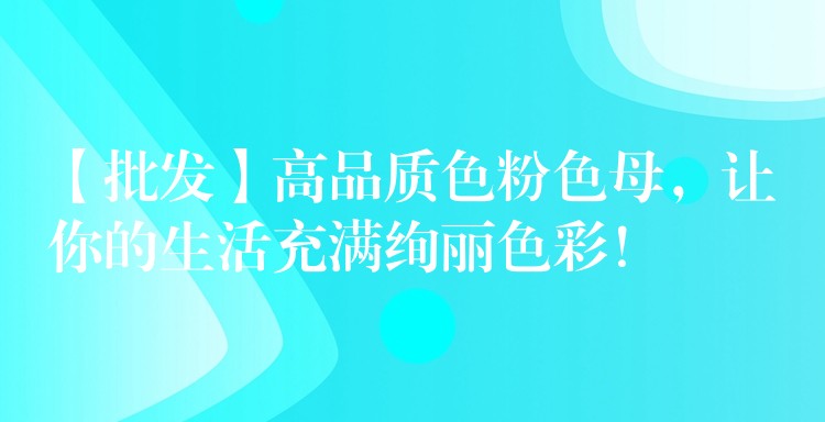 【批发】高品质色粉色母，让你的生活充满绚丽色彩！