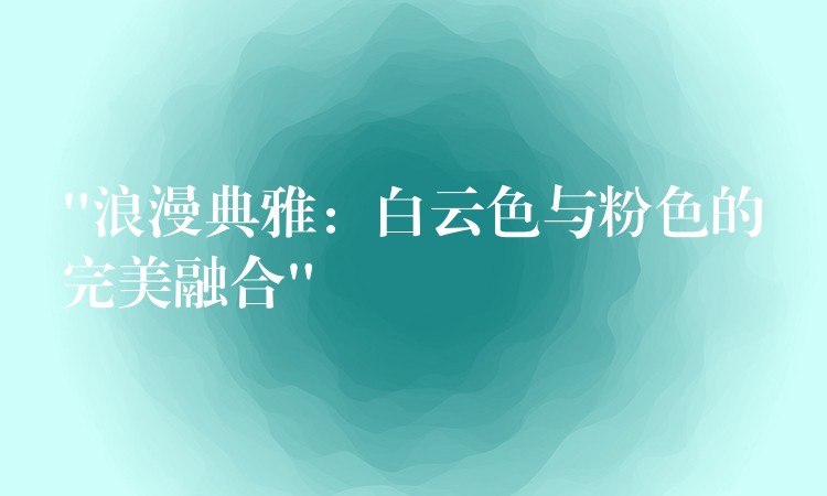 “浪漫典雅：白云色与粉色的完美融合”