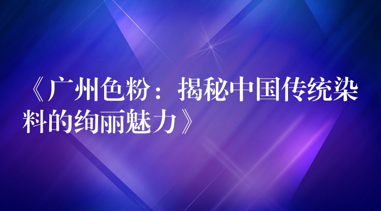 《广州色粉：揭秘中国传统染料的绚丽魅力》