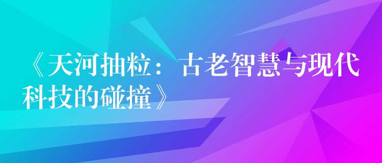 《天河抽粒：古老智慧与现代科技的碰撞》