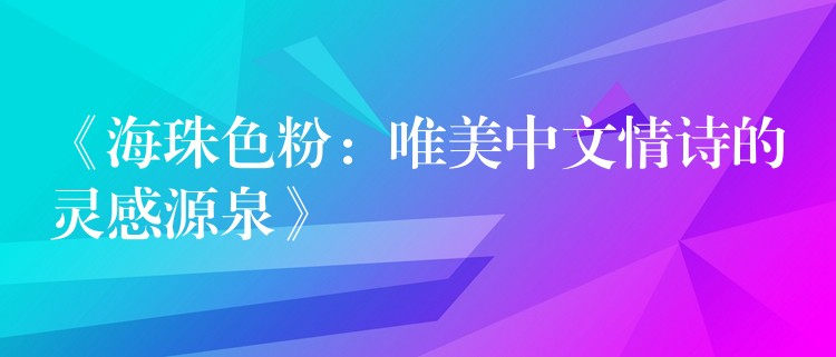 《海珠色粉：唯美中文情诗的灵感源泉》