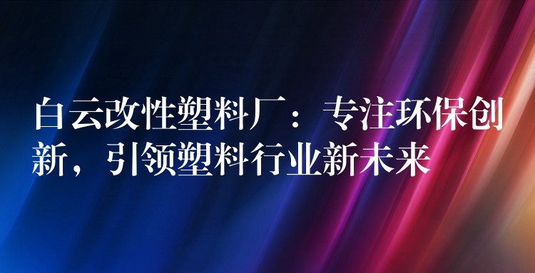 白云改性塑料厂：专注环保创新，引领塑料行业新未来