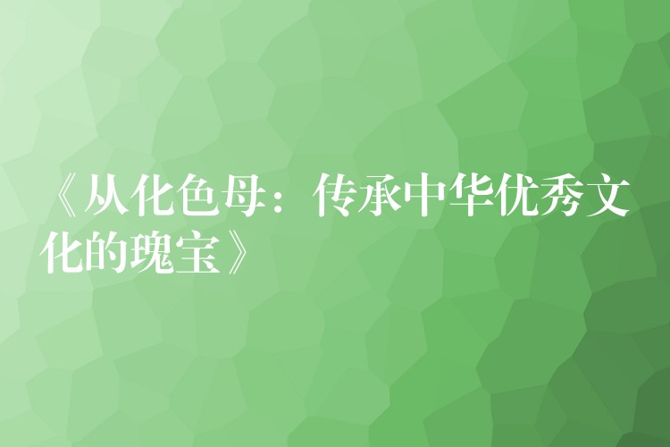 《从化色母：传承中华优秀文化的瑰宝》