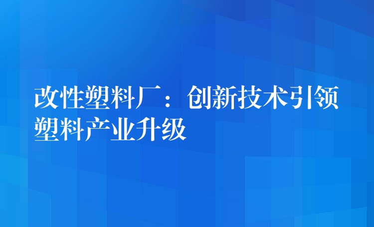 改性塑料厂：创新技术引领塑料产业升级