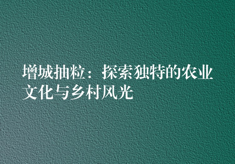 增城抽粒：探索独特的农业文化与乡村风光