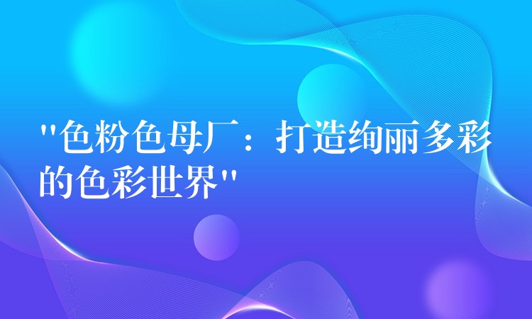 “色粉色母厂：打造绚丽多彩的色彩世界”