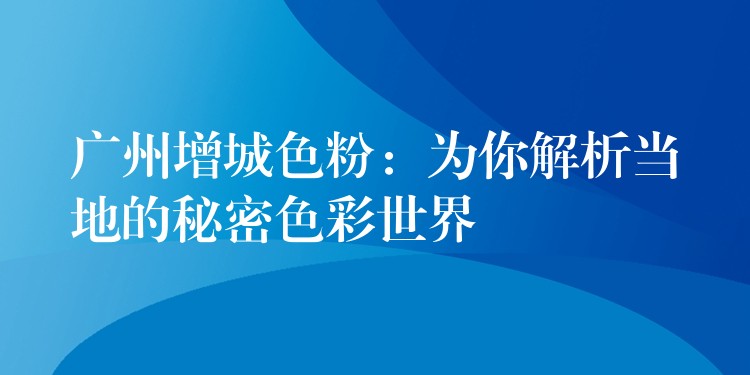 广州增城色粉：为你解析当地的秘密色彩世界