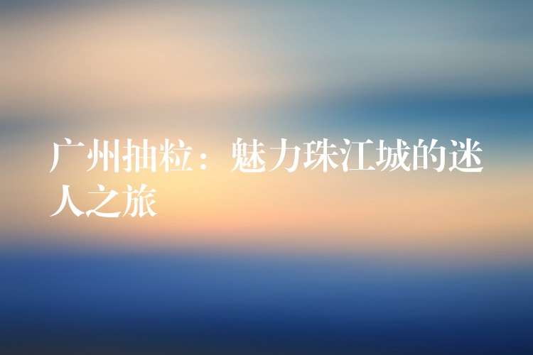 广州抽粒：魅力珠江城的迷人之旅