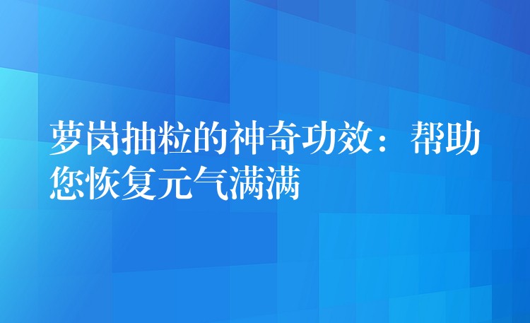 萝岗抽粒的神奇功效：帮助您恢复元气满满