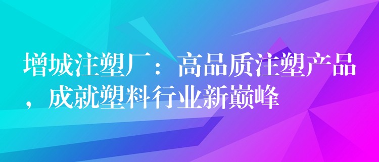 增城注塑厂：高品质注塑产品，成就塑料行业新巅峰