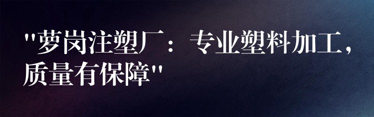 “萝岗注塑厂：专业塑料加工，质量有保障”