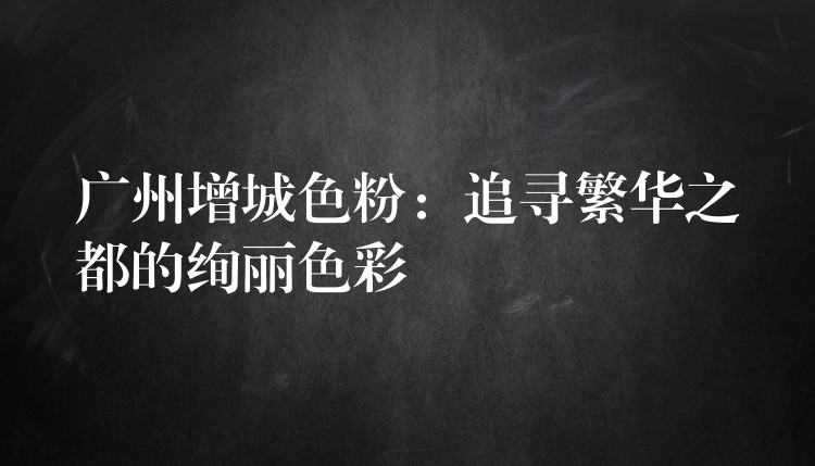 广州增城色粉：追寻繁华之都的绚丽色彩