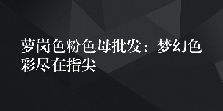 萝岗色粉色母批发：梦幻色彩尽在指尖