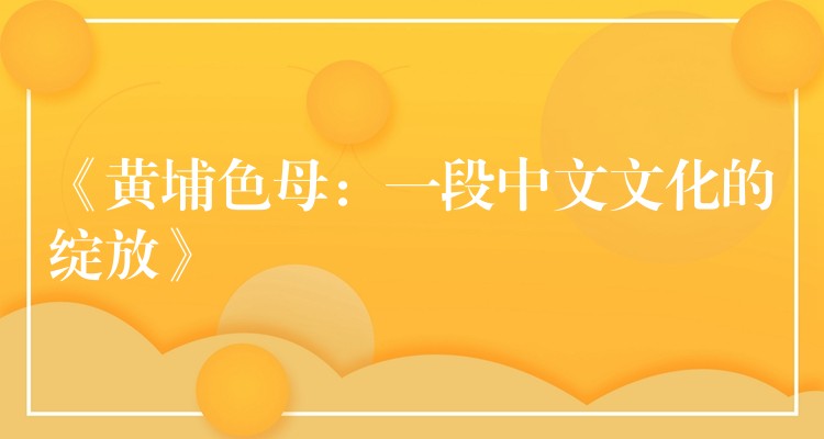 《黄埔色母：一段中文文化的绽放》