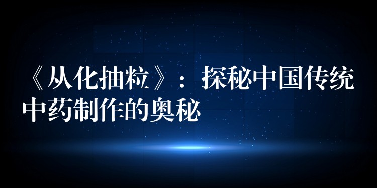 《从化抽粒》：探秘中国传统中药制作的奥秘