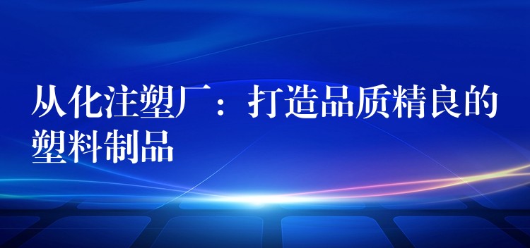 从化注塑厂：打造品质精良的塑料制品