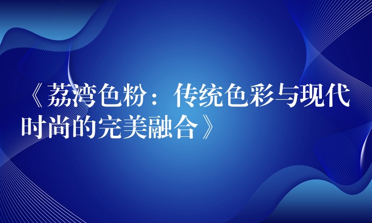 《荔湾色粉：传统色彩与现代时尚的完美融合》