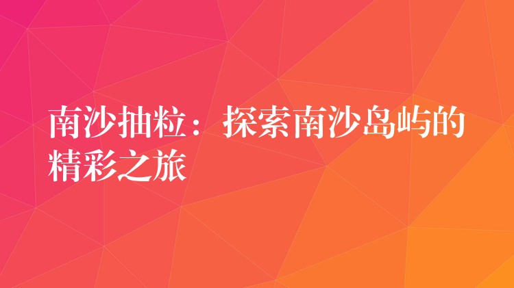 南沙抽粒：探索南沙岛屿的精彩之旅