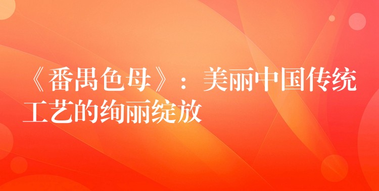 《番禺色母》：美丽中国传统工艺的绚丽绽放