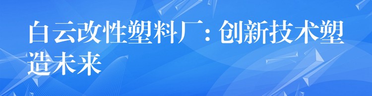 白云改性塑料厂: 创新技术塑造未来