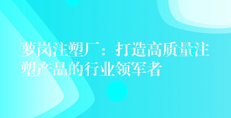 萝岗注塑厂：打造高质量注塑产品的行业领军者