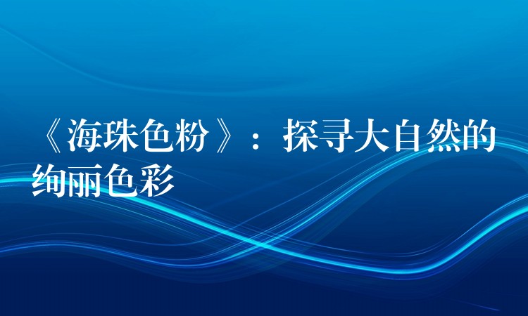 《海珠色粉》：探寻大自然的绚丽色彩