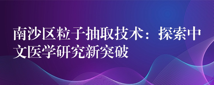 南沙区粒子抽取技术：探索中文医学研究新突破