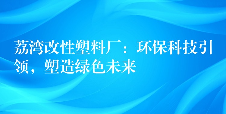 荔湾改性塑料厂：环保科技引领，塑造绿色未来