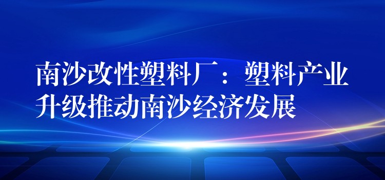 南沙改性塑料厂：塑料产业升级推动南沙经济发展