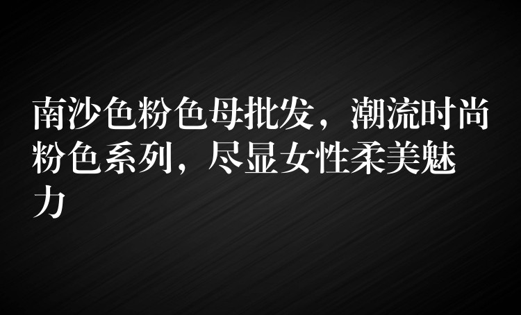 南沙色粉色母批发，潮流时尚粉色系列，尽显女性柔美魅力