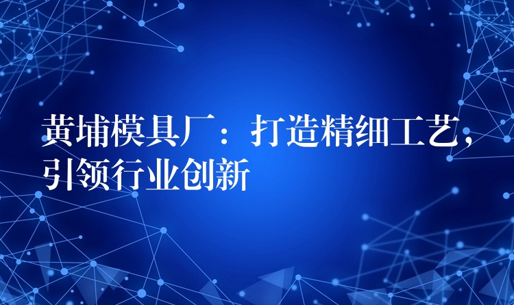 黄埔模具厂：打造精细工艺，引领行业创新