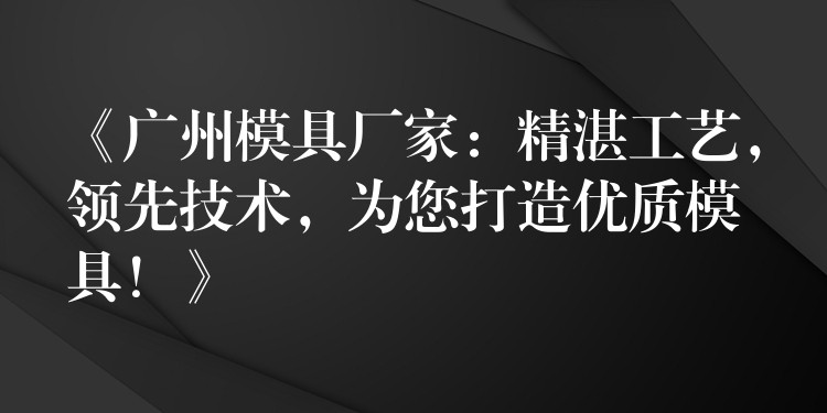 《广州模具厂家：精湛工艺，领先技术，为您打造优质模具！》