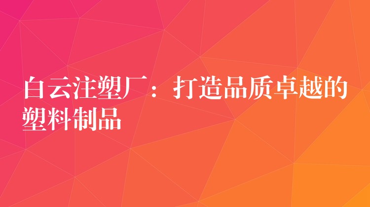 白云注塑厂：打造品质卓越的塑料制品