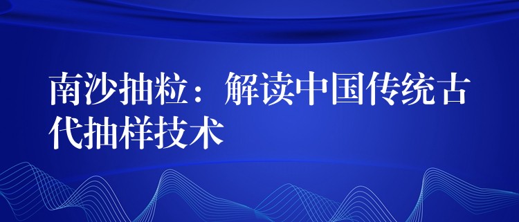 南沙抽粒：解读中国传统古代抽样技术