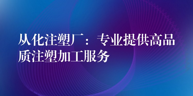 从化注塑厂：专业提供高品质注塑加工服务