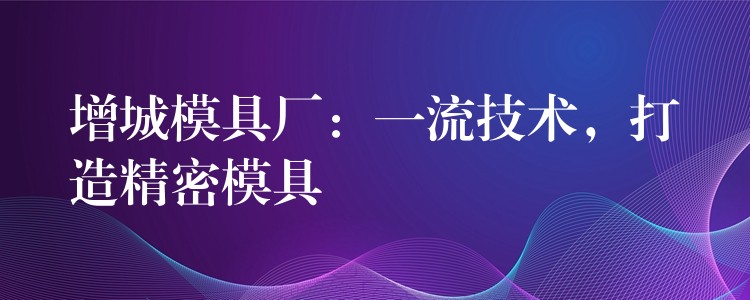 增城模具厂：一流技术，打造精密模具