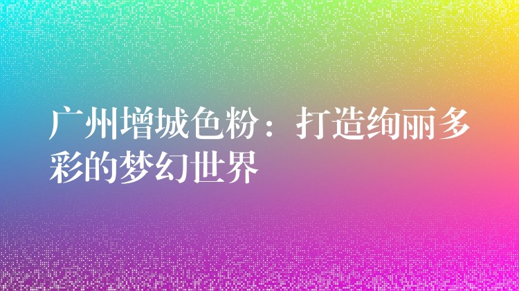 广州增城色粉：打造绚丽多彩的梦幻世界