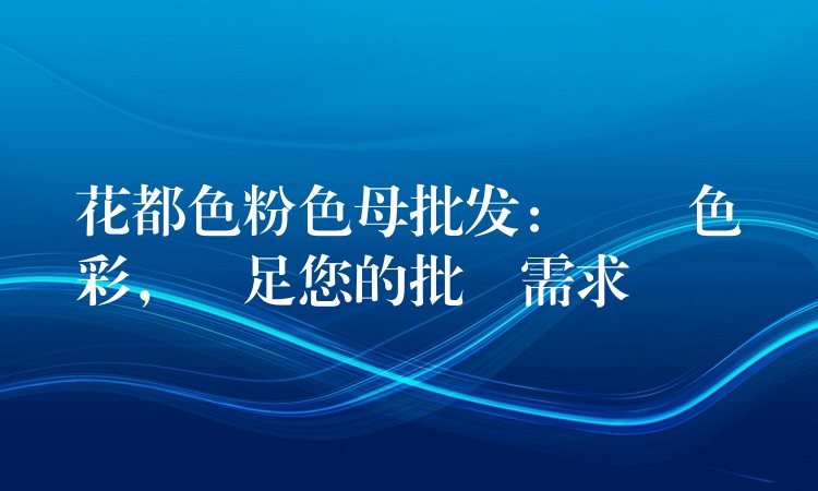 花都色粉色母批发：繽紛色彩，滿足您的批發需求