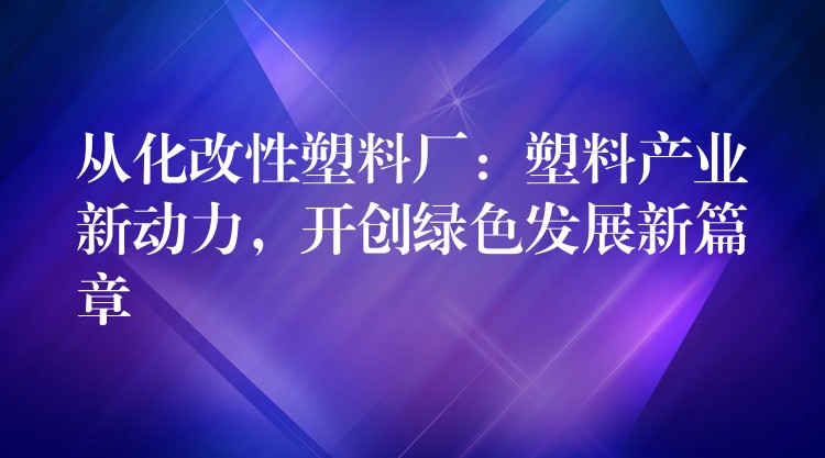 从化改性塑料厂：塑料产业新动力，开创绿色发展新篇章