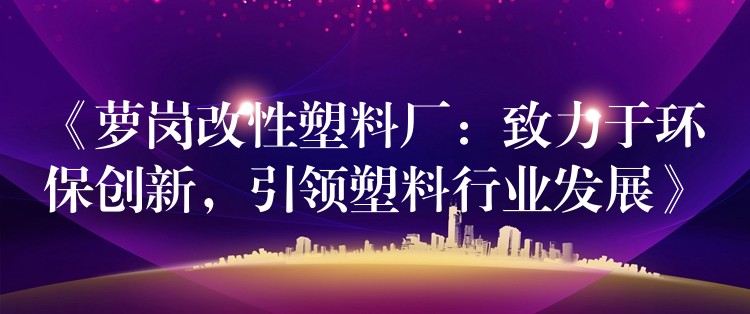 《萝岗改性塑料厂：致力于环保创新，引领塑料行业发展》